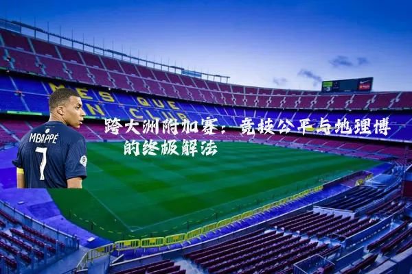 跨大洲附加赛：竞技公平与地理博弈的终极解法