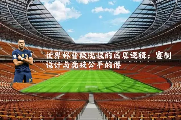 世界杯晋级流程的底层逻辑：赛制设计与竞技公平的博弈