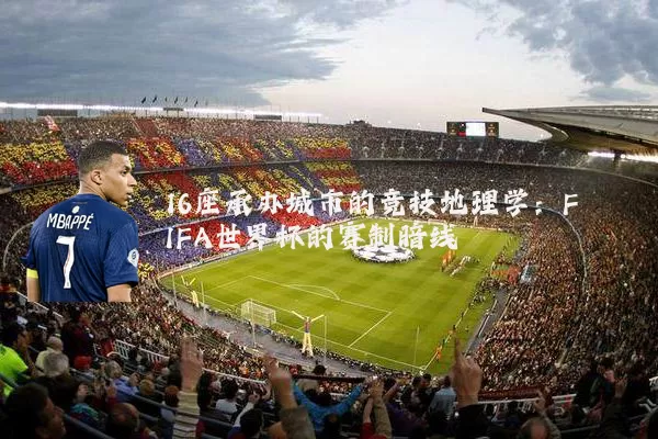 16座承办城市的竞技地理学:FIFA世界杯的赛制暗线