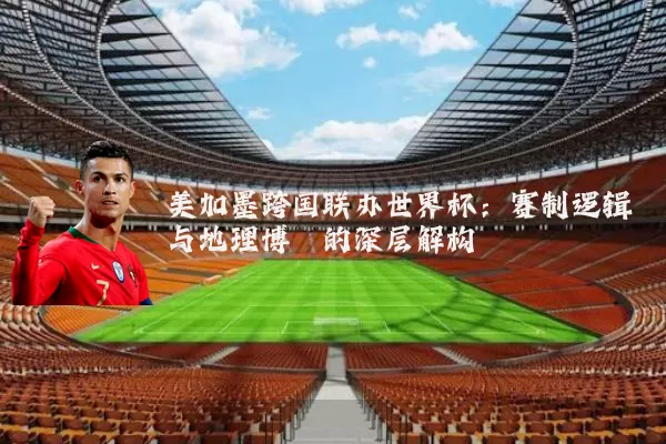 美加墨跨国联办世界杯:赛制逻辑与地理博弈的深层解构
