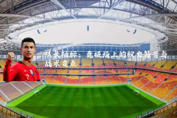 队长袖标:竞技场上的权力符号与战术支点