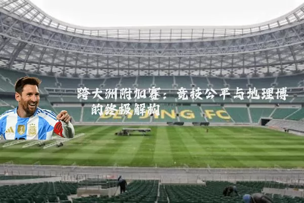 跨大洲附加赛:竞技公平与地理博弈的终极解构