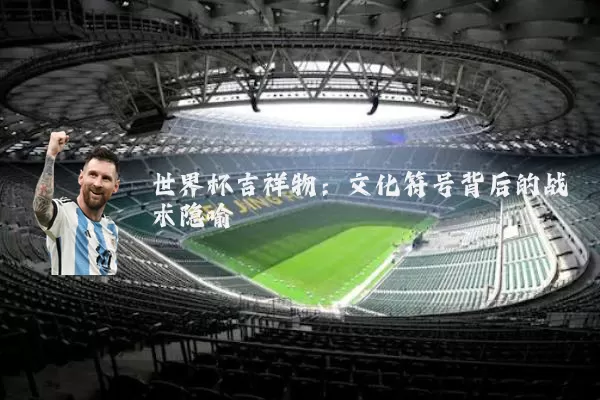 世界杯吉祥物:文化符号背后的战术隐喻