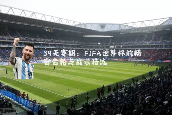 39天赛期：FIFA世界杯的精密齿轮与战术暗流