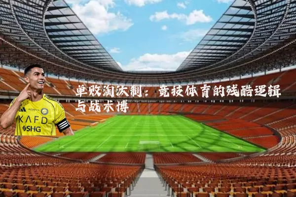 单败淘汰制：竞技体育的残酷逻辑与战术博弈
