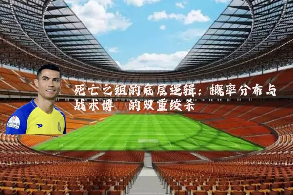 死亡之组的底层逻辑:概率分布与战术博弈的双重绞杀