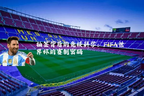 抽签背后的竞技科学：FIFA世界杯的赛制密码