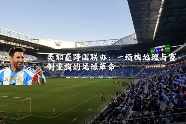 美加墨跨国联办：一场被地理与赛制重构的足球革命