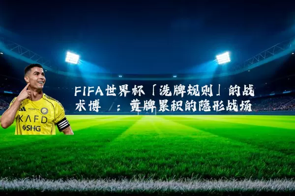 FIFA世界杯「洗牌规则」的战术博弈:黄牌累积的隐形战场