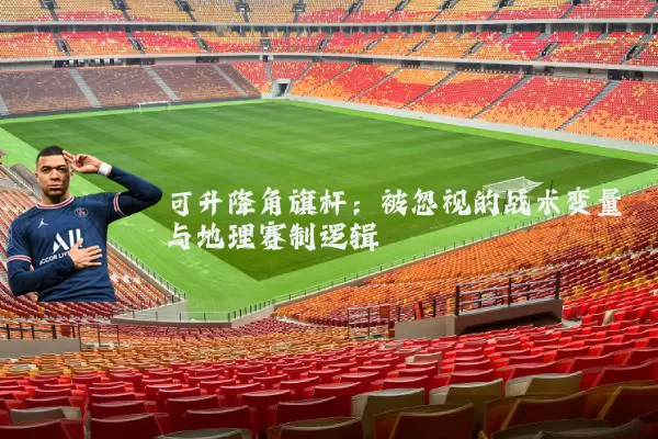 可升降角旗杆:被忽视的战术变量与地理赛制逻辑